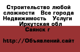 Строительство любой сложности - Все города Недвижимость » Услуги   . Иркутская обл.,Саянск г.